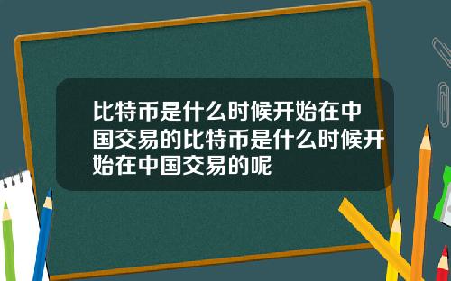 比特币是什么时候开始在中国交易的比特币是什么时候开始在中国交易的呢