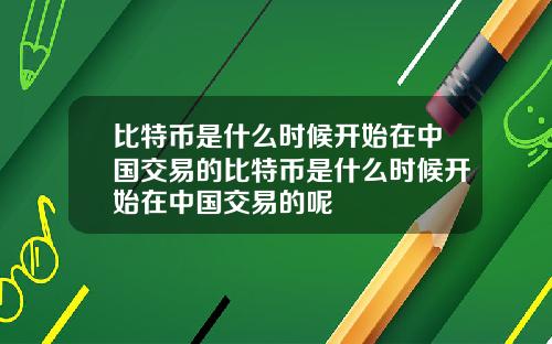 比特币是什么时候开始在中国交易的比特币是什么时候开始在中国交易的呢