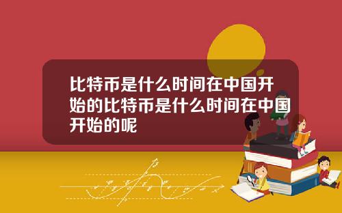 比特币是什么时间在中国开始的比特币是什么时间在中国开始的呢