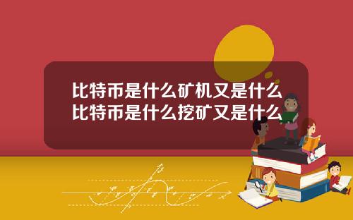 比特币是什么矿机又是什么比特币是什么挖矿又是什么
