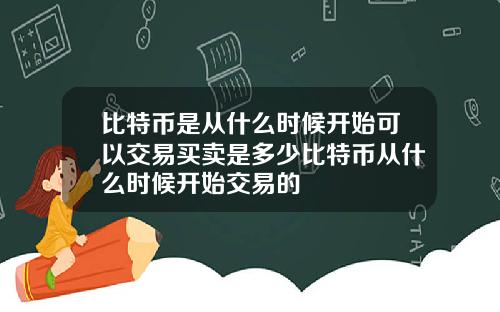 比特币是从什么时候开始可以交易买卖是多少比特币从什么时候开始交易的