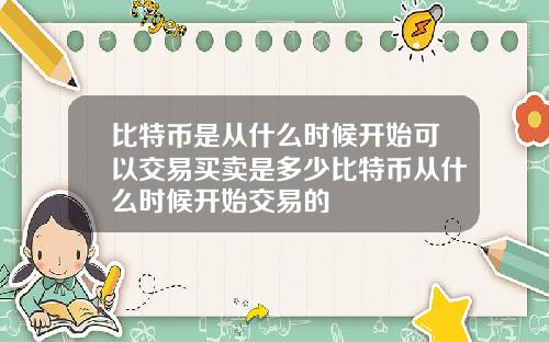 比特币是从什么时候开始可以交易买卖是多少比特币从什么时候开始交易的