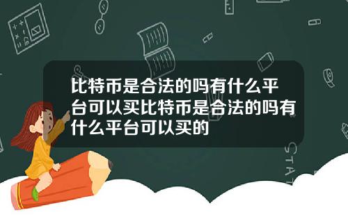 比特币是合法的吗有什么平台可以买比特币是合法的吗有什么平台可以买的