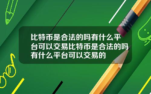 比特币是合法的吗有什么平台可以交易比特币是合法的吗有什么平台可以交易的