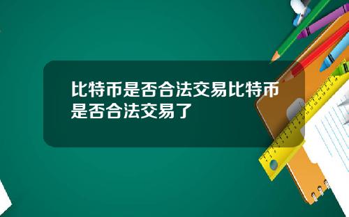 比特币是否合法交易比特币是否合法交易了