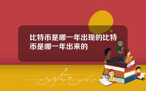 比特币是哪一年出现的比特币是哪一年出来的