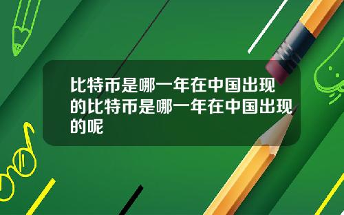 比特币是哪一年在中国出现的比特币是哪一年在中国出现的呢