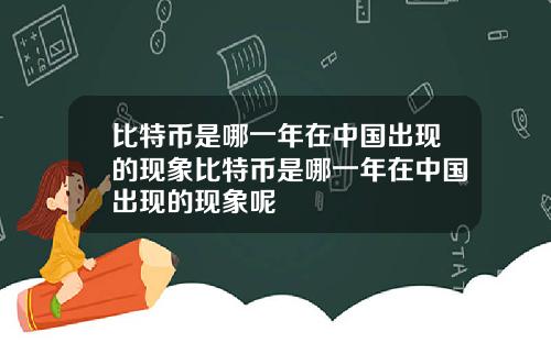 比特币是哪一年在中国出现的现象比特币是哪一年在中国出现的现象呢