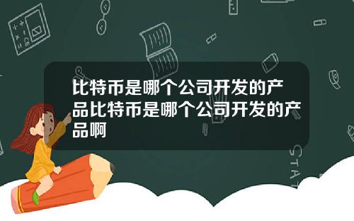 比特币是哪个公司开发的产品比特币是哪个公司开发的产品啊