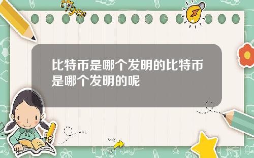 比特币是哪个发明的比特币是哪个发明的呢