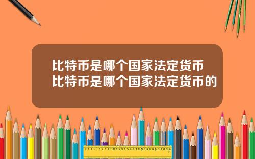 比特币是哪个国家法定货币比特币是哪个国家法定货币的