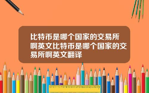 比特币是哪个国家的交易所啊英文比特币是哪个国家的交易所啊英文翻译