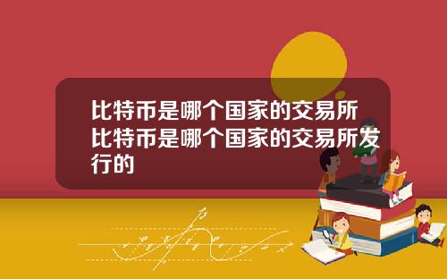 比特币是哪个国家的交易所比特币是哪个国家的交易所发行的
