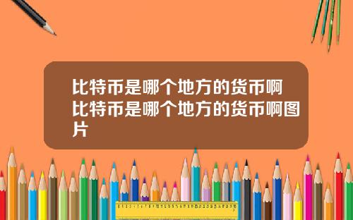 比特币是哪个地方的货币啊比特币是哪个地方的货币啊图片