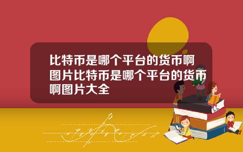比特币是哪个平台的货币啊图片比特币是哪个平台的货币啊图片大全