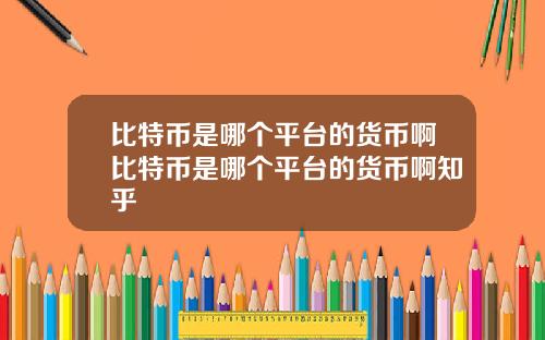比特币是哪个平台的货币啊比特币是哪个平台的货币啊知乎