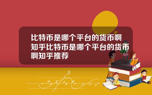 比特币是哪个平台的货币啊知乎比特币是哪个平台的货币啊知乎推荐