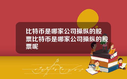 比特币是哪家公司操纵的股票比特币是哪家公司操纵的股票呢