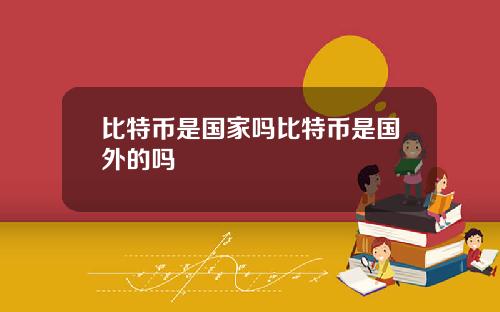 比特币是国家吗比特币是国外的吗