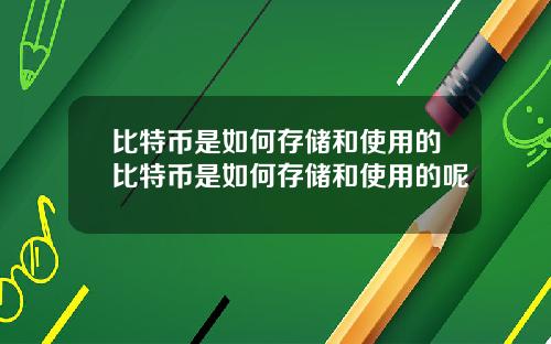 比特币是如何存储和使用的比特币是如何存储和使用的呢