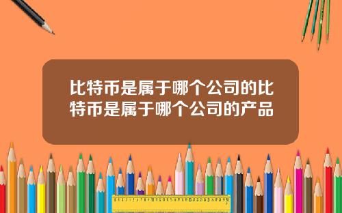 比特币是属于哪个公司的比特币是属于哪个公司的产品