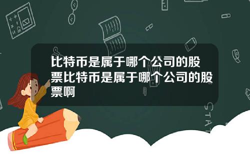比特币是属于哪个公司的股票比特币是属于哪个公司的股票啊