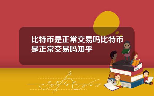 比特币是正常交易吗比特币是正常交易吗知乎