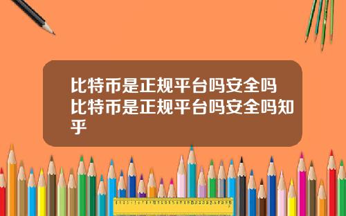比特币是正规平台吗安全吗比特币是正规平台吗安全吗知乎