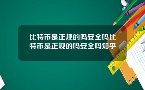 比特币是正规的吗安全吗比特币是正规的吗安全吗知乎