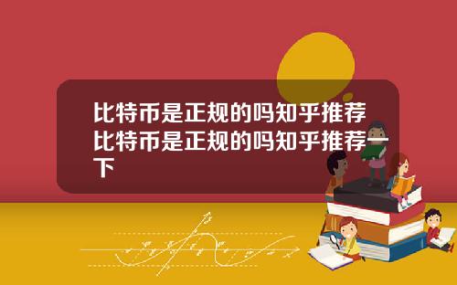 比特币是正规的吗知乎推荐比特币是正规的吗知乎推荐一下