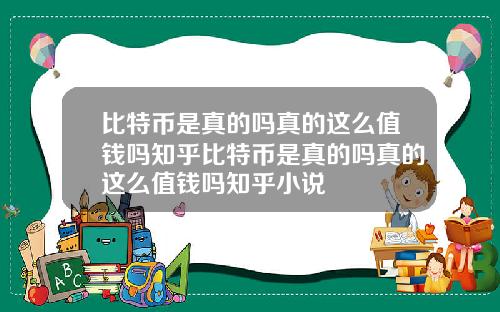 比特币是真的吗真的这么值钱吗知乎比特币是真的吗真的这么值钱吗知乎小说