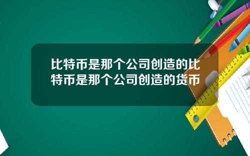 比特币是那个公司创造的比特币是那个公司创造的货币