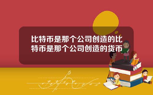 比特币是那个公司创造的比特币是那个公司创造的货币