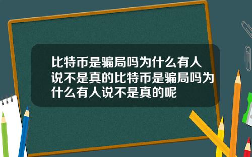 比特币是骗局吗为什么有人说不是真的比特币是骗局吗为什么有人说不是真的呢