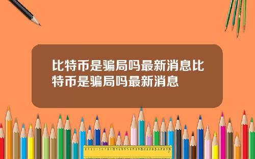 比特币是骗局吗最新消息比特币是骗局吗最新消息