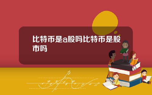 比特币是a股吗比特币是股市吗