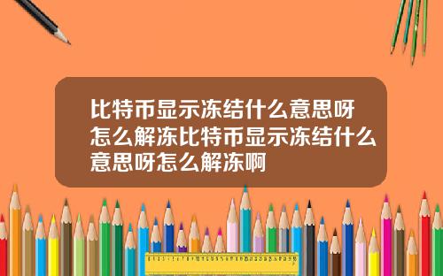 比特币显示冻结什么意思呀怎么解冻比特币显示冻结什么意思呀怎么解冻啊