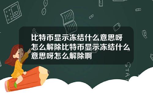 比特币显示冻结什么意思呀怎么解除比特币显示冻结什么意思呀怎么解除啊