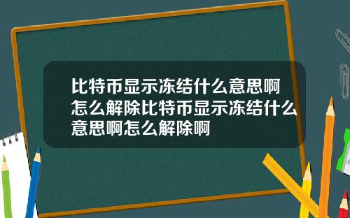 比特币显示冻结什么意思啊怎么解除比特币显示冻结什么意思啊怎么解除啊