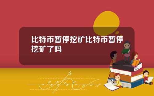 比特币暂停挖矿比特币暂停挖矿了吗