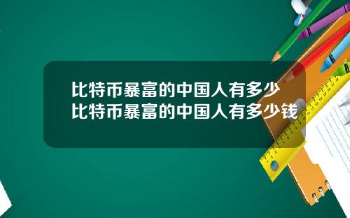 比特币暴富的中国人有多少比特币暴富的中国人有多少钱