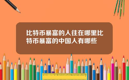 比特币暴富的人往在哪里比特币暴富的中国人有哪些