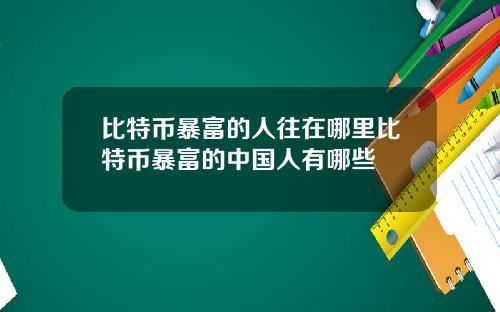 比特币暴富的人往在哪里比特币暴富的中国人有哪些