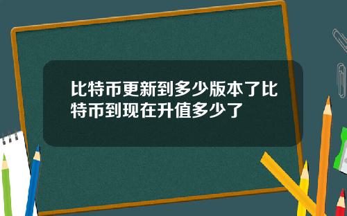 比特币更新到多少版本了比特币到现在升值多少了