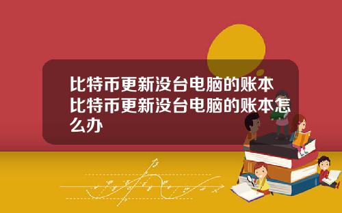 比特币更新没台电脑的账本比特币更新没台电脑的账本怎么办