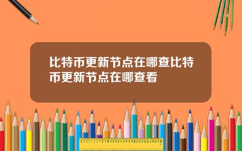 比特币更新节点在哪查比特币更新节点在哪查看