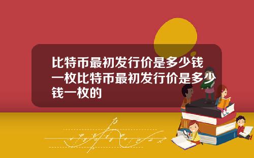 比特币最初发行价是多少钱一枚比特币最初发行价是多少钱一枚的