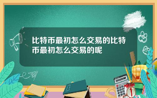 比特币最初怎么交易的比特币最初怎么交易的呢