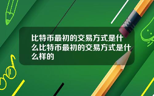 比特币最初的交易方式是什么比特币最初的交易方式是什么样的