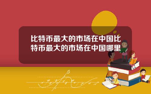 比特币最大的市场在中国比特币最大的市场在中国哪里